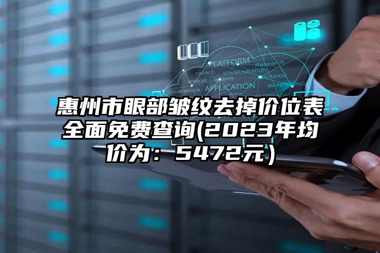 惠州市眼部皱纹去掉价位表全面免费查询(2023年均价为：5472元）