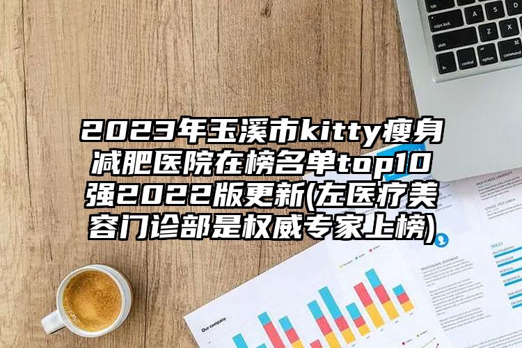 2023年玉溪市kitty瘦身减肥医院在榜名单top10强2022版更新(左医疗美容门诊部是权威专家上榜)