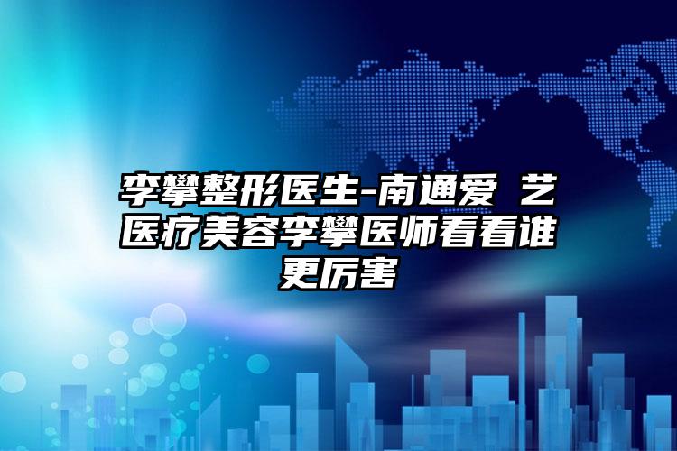 李攀整形医生-南通爱婍艺医疗美容李攀医师看看谁更厉害