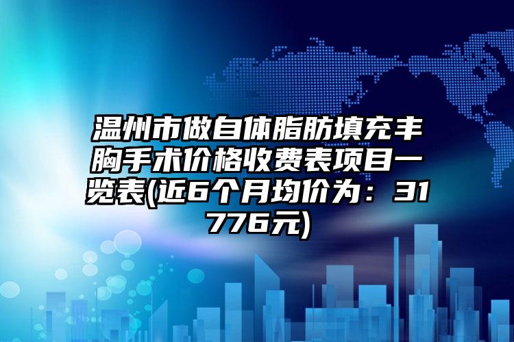 温州市做自体脂肪填充丰胸手术价格收费表项目一览表(近6个月均价为：31776元)