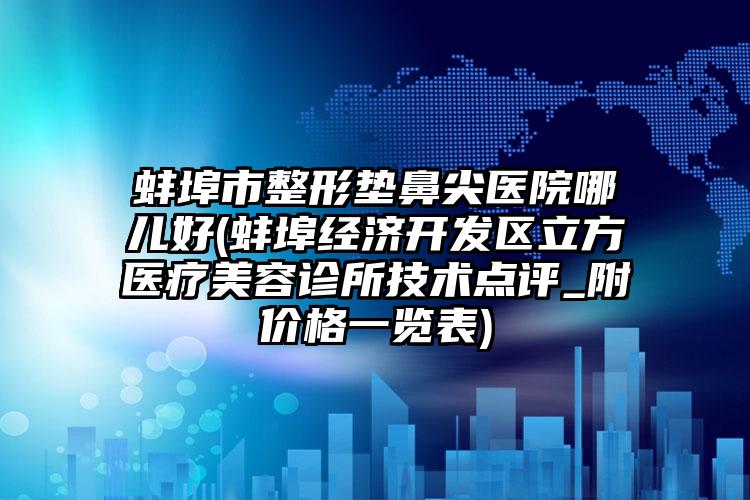 蚌埠市整形垫鼻尖医院哪儿好(蚌埠经济开发区立方医疗美容诊所技术点评_附价格一览表)