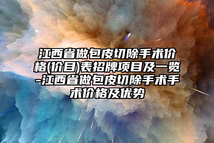 江西省做包皮切除手术价格(价目)表招牌项目及一览-江西省做包皮切除手术手术价格及优势