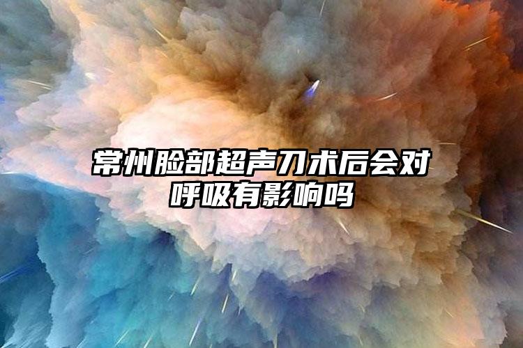 常州脸部超声刀术后会对呼吸有影响吗