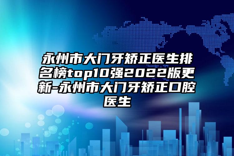 永州市大门牙矫正医生排名榜top10强2022版更新-永州市大门牙矫正口腔医生