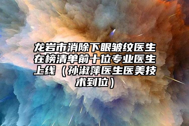 龙岩市消除下眼皱纹医生在榜清单前十位专业医生上线（孙淑萍医生医美技术到位）