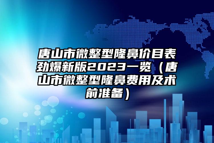 唐山市微整型隆鼻价目表劲爆新版2023一览（唐山市微整型隆鼻费用及术前准备）