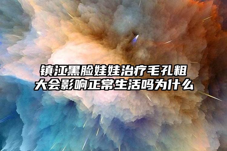 镇江黑脸娃娃治疗毛孔粗大会影响正常生活吗为什么