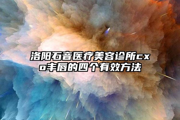 洛阳石音医疗美容诊所cxo丰唇的四个有效方法