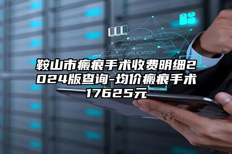 鞍山市瘢痕手术收费明细2024版查询-均价瘢痕手术17625元