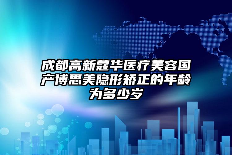 成都高新蔻华医疗美容国产博思美隐形矫正的年龄为多少岁