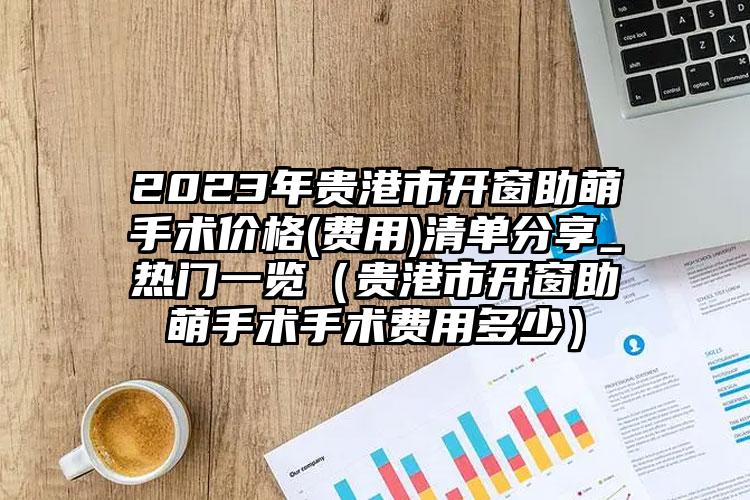 2023年贵港市开窗助萌手术价格(费用)清单分享_热门一览（贵港市开窗助萌手术手术费用多少）