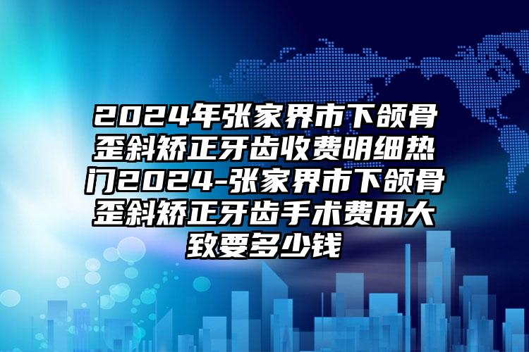 2024年张家界市下颌骨歪斜矫正牙齿收费明细热门2024-张家界市下颌骨歪斜矫正牙齿手术费用大致要多少钱