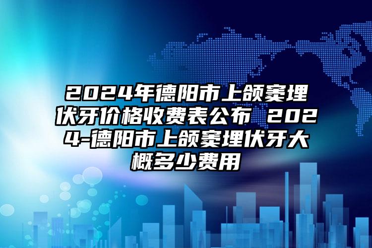 2024年德阳市上颌窦埋伏牙价格收费表公布 2024-德阳市上颌窦埋伏牙大概多少费用