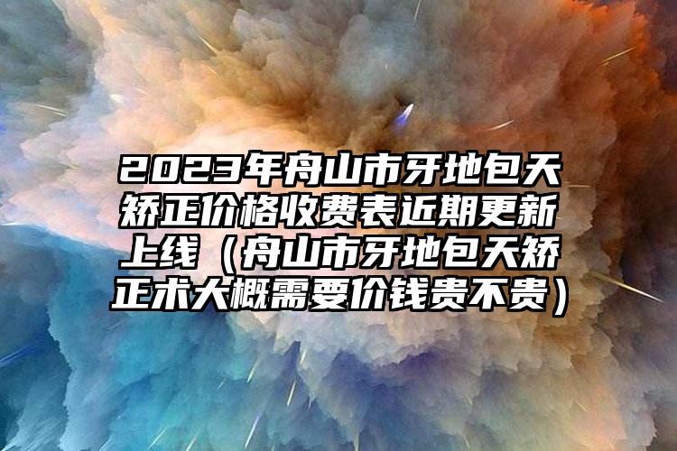 2023年舟山市牙地包天矫正价格收费表近期更新上线（舟山市牙地包天矫正术大概需要价钱贵不贵）