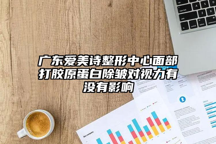 广东爱美诗整形中心面部打胶原蛋白除皱对视力有没有影响