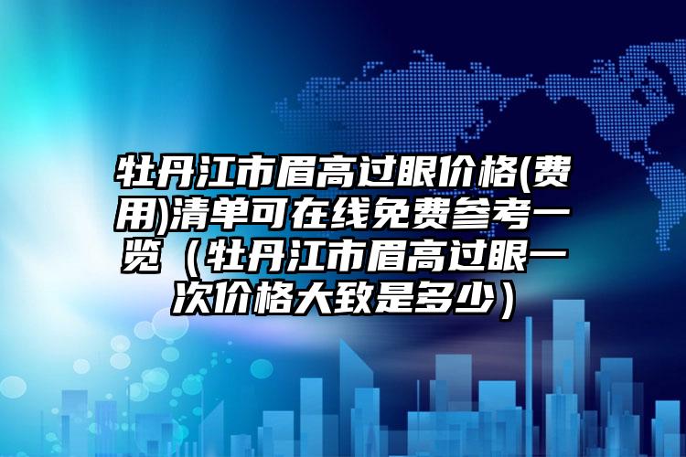 牡丹江市眉高过眼价格(费用)清单可在线免费参考一览（牡丹江市眉高过眼一次价格大致是多少）