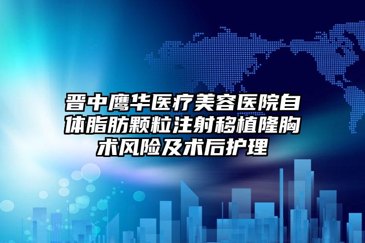 晋中鹰华医疗美容医院自体脂肪颗粒注射移植隆胸术风险及术后护理