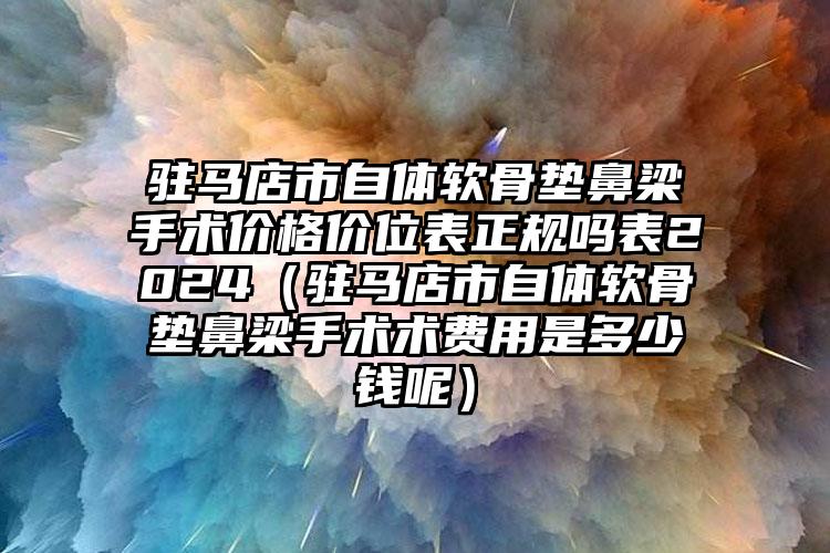 驻马店市自体软骨垫鼻梁手术价格价位表正规吗表2024（驻马店市自体软骨垫鼻梁手术术费用是多少钱呢）