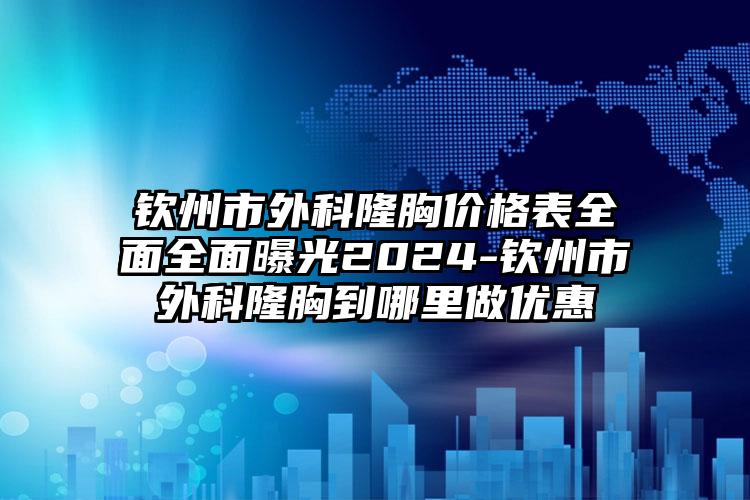 钦州市外科隆胸价格表全面全面曝光2024-钦州市外科隆胸到哪里做优惠