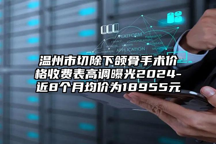 温州市切除下颌骨手术价格收费表高调曝光2024-近8个月均价为18955元