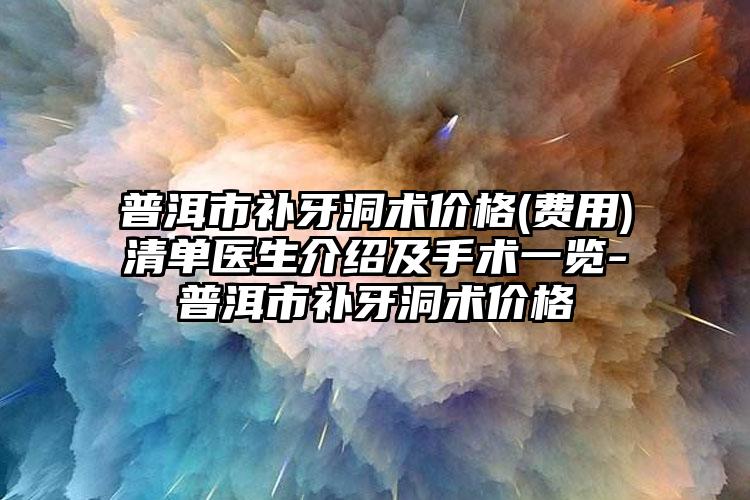 普洱市补牙洞术价格(费用)清单医生介绍及手术一览-普洱市补牙洞术价格