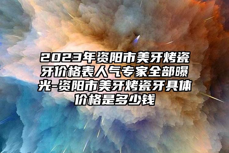 2023年资阳市美牙烤瓷牙价格表人气专家全部曝光-资阳市美牙烤瓷牙具体价格是多少钱