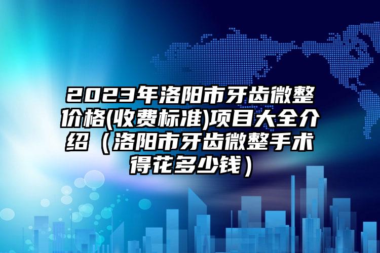 2023年洛阳市牙齿微整价格(收费标准)项目大全介绍（洛阳市牙齿微整手术得花多少钱）