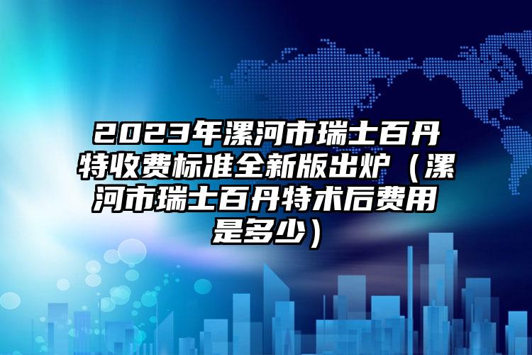 2023年漯河市瑞士百丹特收费标准全新版出炉（漯河市瑞士百丹特术后费用是多少）