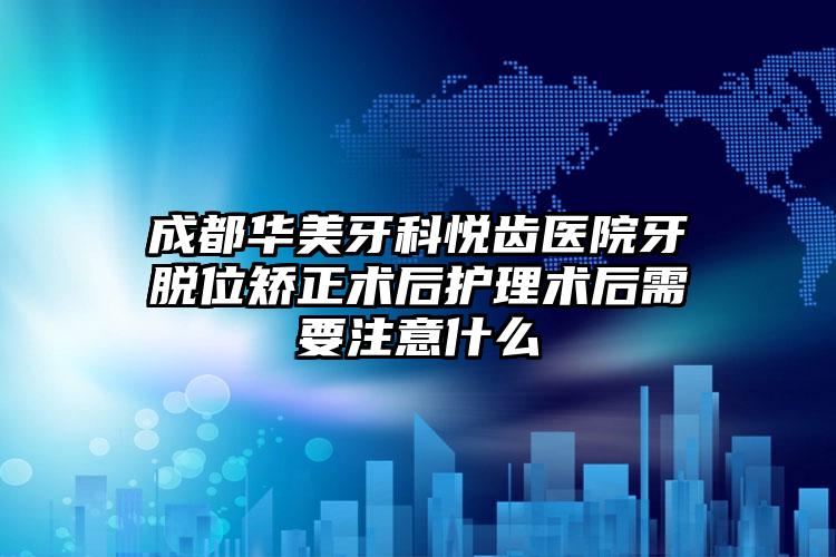 成都华美牙科悦齿医院牙脱位矫正术后护理术后需要注意什么