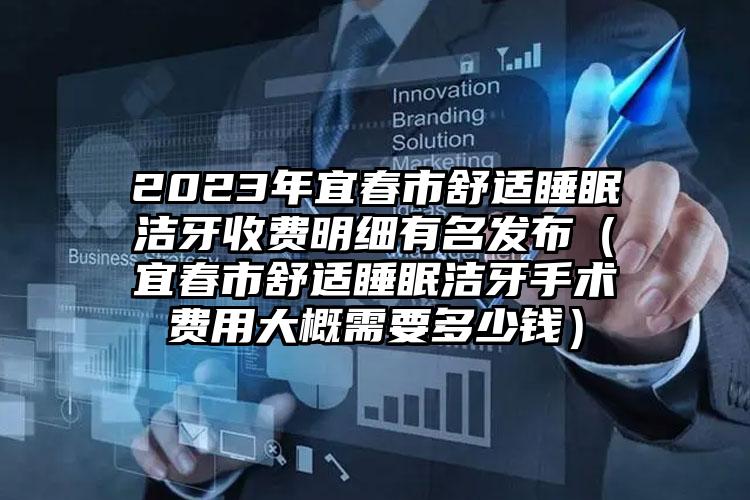 2023年宜春市舒适睡眠洁牙收费明细有名发布（宜春市舒适睡眠洁牙手术费用大概需要多少钱）