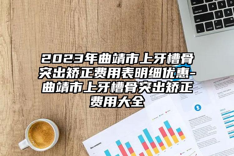 2023年曲靖市上牙槽骨突出矫正费用表明细优惠-曲靖市上牙槽骨突出矫正费用大全