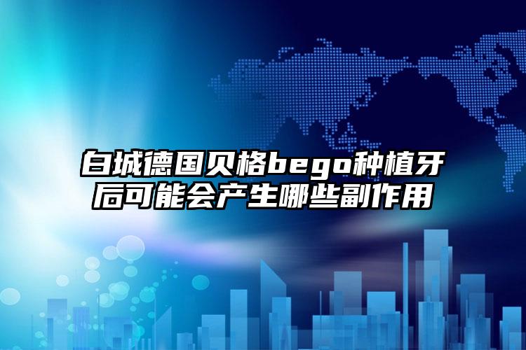 白城德国贝格bego种植牙后可能会产生哪些副作用