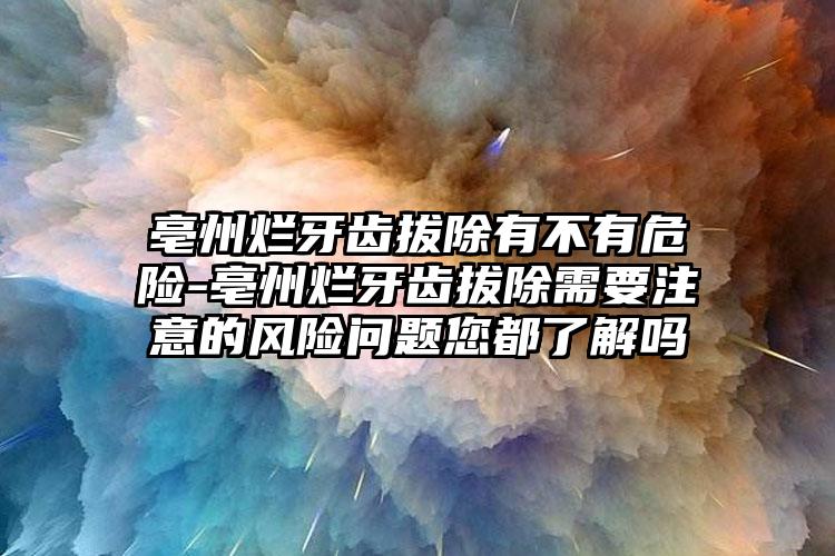 亳州烂牙齿拔除有不有危险-亳州烂牙齿拔除需要注意的风险问题您都了解吗