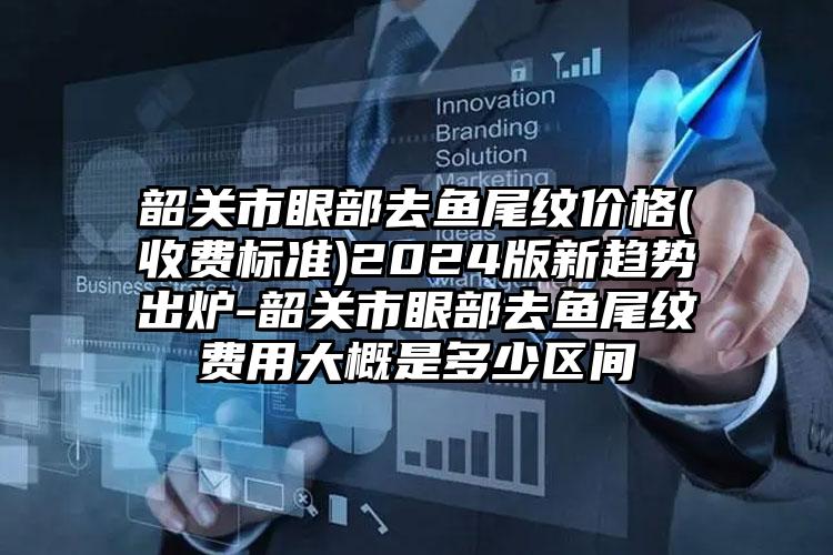 韶关市眼部去鱼尾纹价格(收费标准)2024版新趋势出炉-韶关市眼部去鱼尾纹费用大概是多少区间