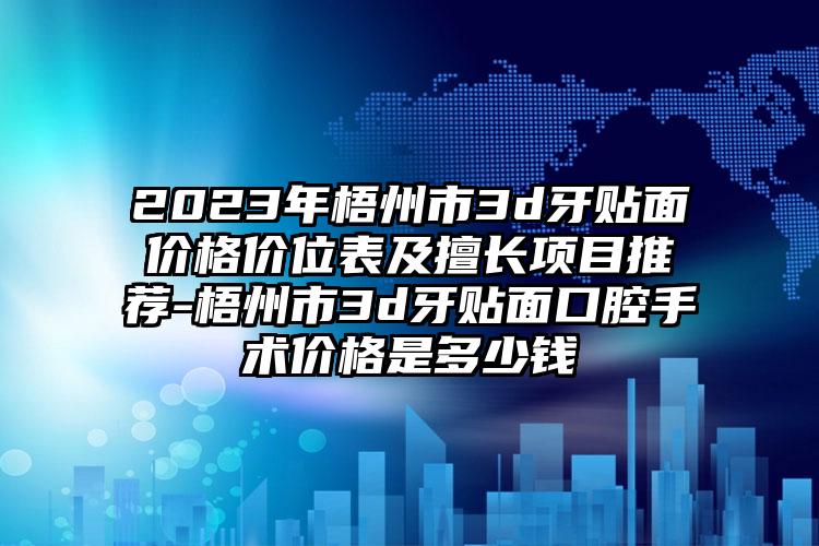 2023年梧州市3d牙贴面价格价位表及擅长项目推荐-梧州市3d牙贴面口腔手术价格是多少钱