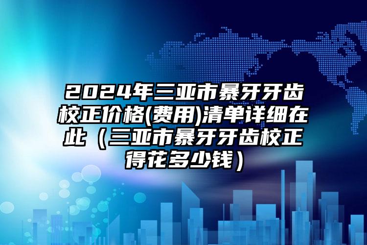 2024年三亚市暴牙牙齿校正价格(费用)清单详细在此（三亚市暴牙牙齿校正得花多少钱）