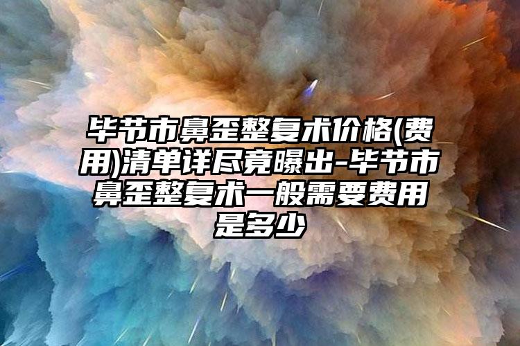 毕节市鼻歪整复术价格(费用)清单详尽竟曝出-毕节市鼻歪整复术一般需要费用是多少