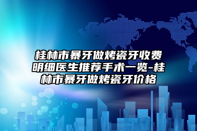 桂林市暴牙做烤瓷牙收费明细医生推荐手术一览-桂林市暴牙做烤瓷牙价格