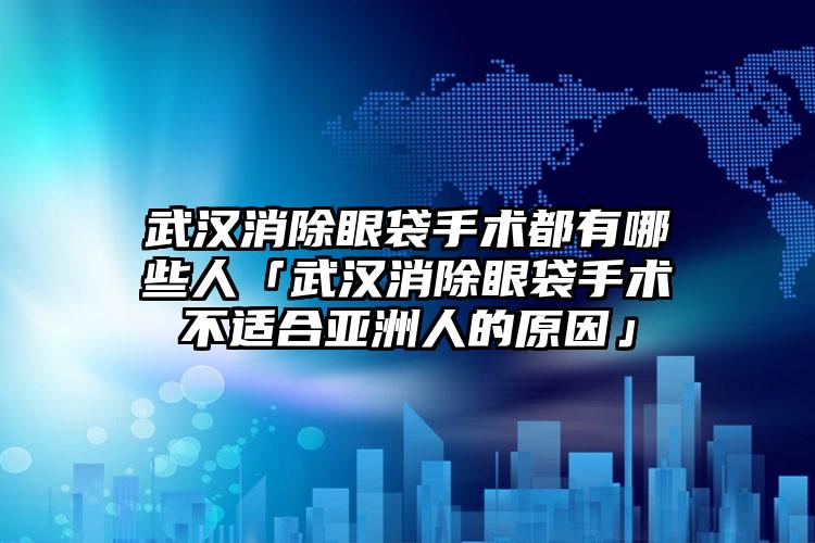 武汉消除眼袋手术都有哪些人「武汉消除眼袋手术不适合亚洲人的原因」