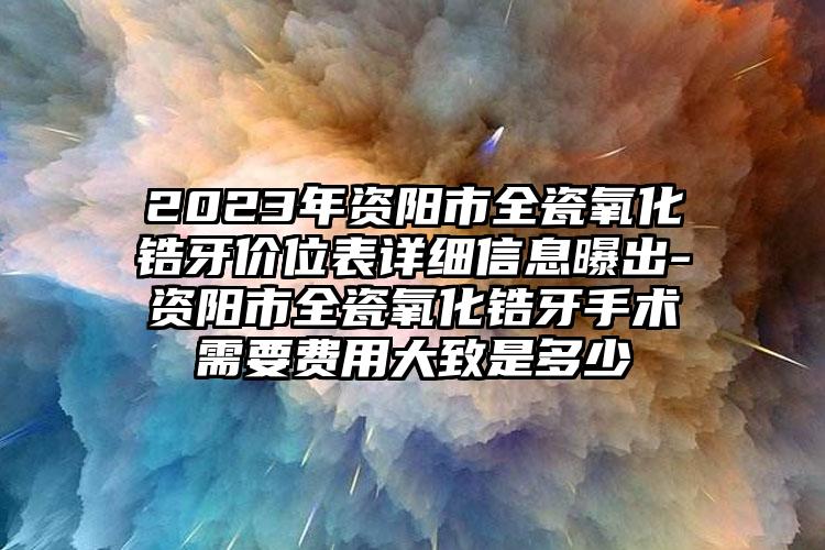 2023年资阳市全瓷氧化锆牙价位表详细信息曝出-资阳市全瓷氧化锆牙手术需要费用大致是多少