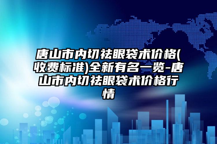 唐山市内切祛眼袋术价格(收费标准)全新有名一览-唐山市内切祛眼袋术价格行情