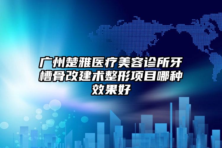 广州楚雅医疗美容诊所牙槽骨改建术整形项目哪种效果好