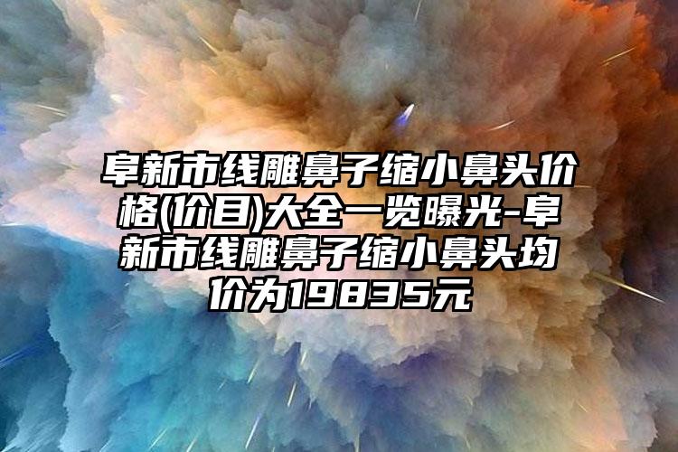 阜新市线雕鼻子缩小鼻头价格(价目)大全一览曝光-阜新市线雕鼻子缩小鼻头均价为19835元