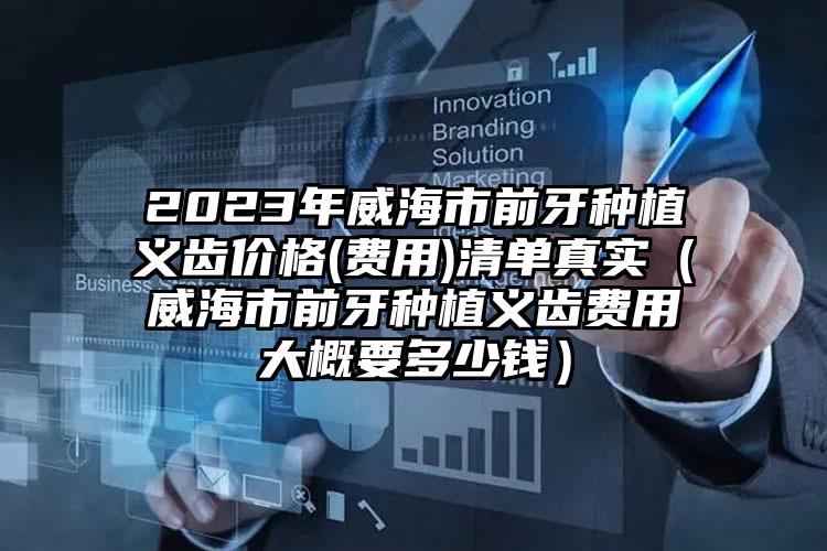 2023年威海市前牙种植义齿价格(费用)清单真实（威海市前牙种植义齿费用大概要多少钱）