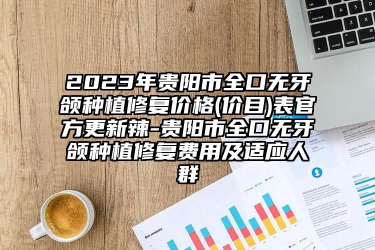 2023年贵阳市全口无牙颌种植修复价格(价目)表官方更新辣-贵阳市全口无牙颌种植修复费用及适应人群