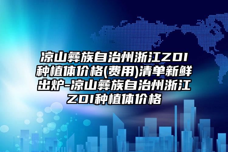 凉山彝族自治州浙江ZDI种植体价格(费用)清单新鲜出炉-凉山彝族自治州浙江ZDI种植体价格