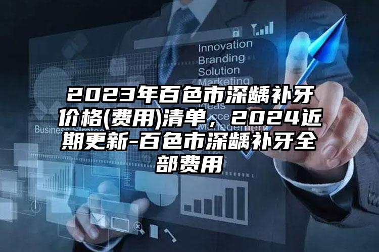 2023年百色市深龋补牙价格(费用)清单，2024近期更新-百色市深龋补牙全部费用