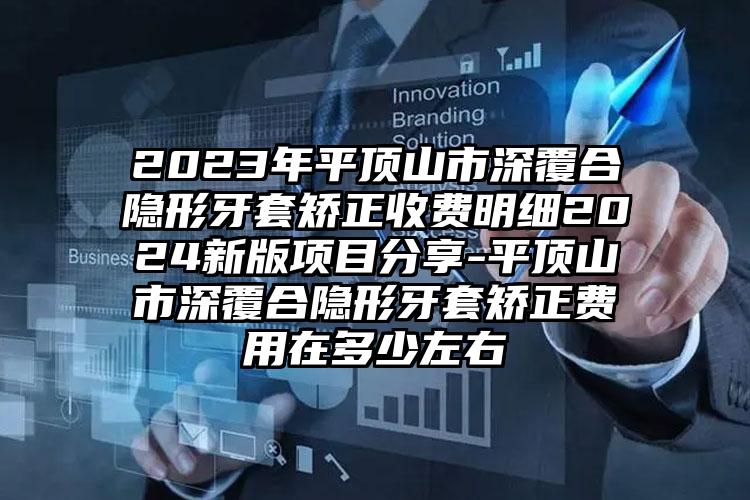 2023年平顶山市深覆合隐形牙套矫正收费明细2024新版项目分享-平顶山市深覆合隐形牙套矫正费用在多少左右