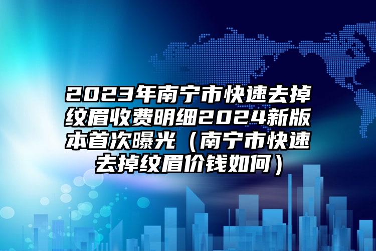 2023年南宁市快速去掉纹眉收费明细2024新版本首次曝光（南宁市快速去掉纹眉价钱如何）