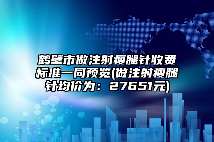 鹤壁市做注射瘦腿针收费标准一同预览(做注射瘦腿针均价为：27651元)